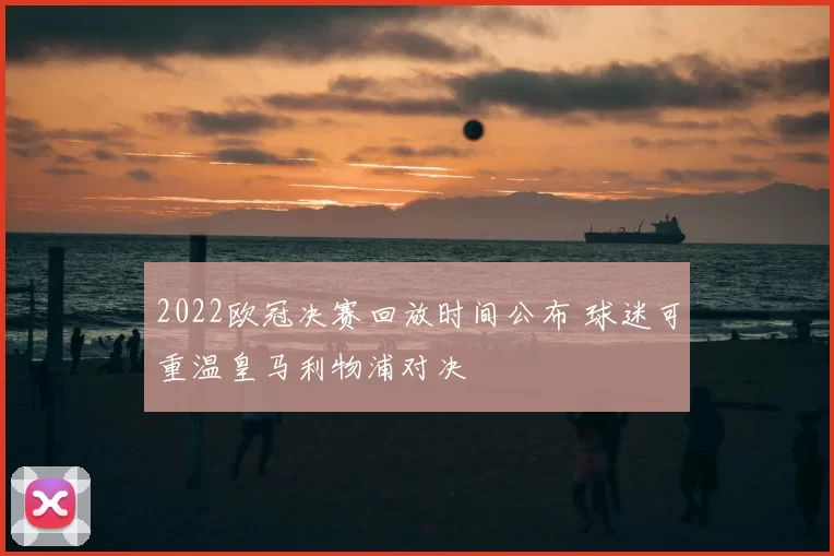 2022欧冠决赛回放时间公布 球迷可重温皇马利物浦对决