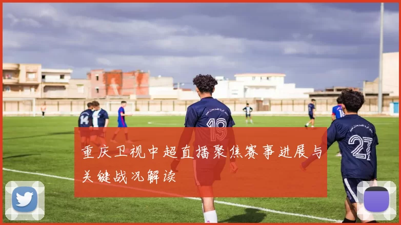 重庆卫视中超直播聚焦赛事进展与关键战况解读