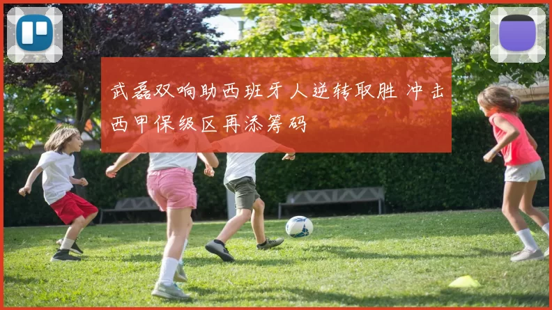 武磊双响助西班牙人逆转取胜 冲击西甲保级区再添筹码