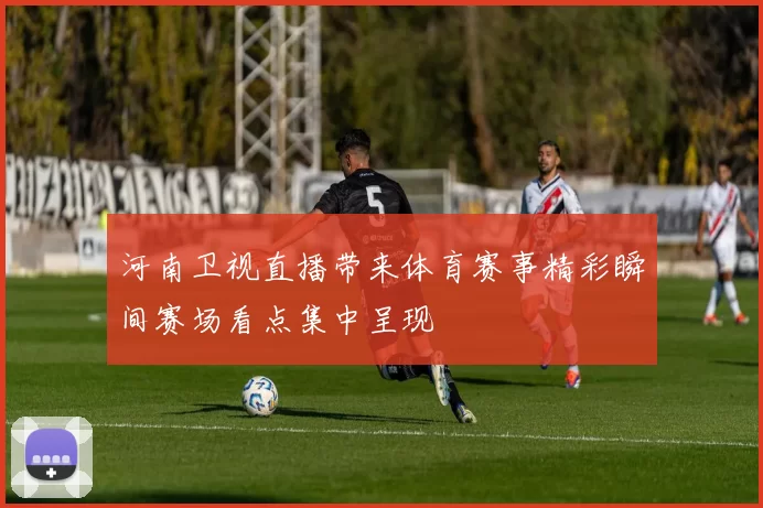 河南卫视直播带来体育赛事精彩瞬间赛场看点集中呈现