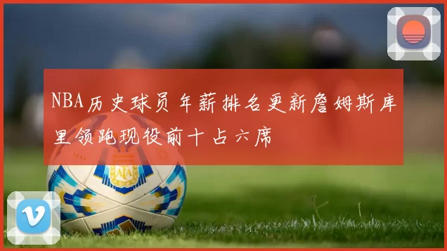 NBA历史球员年薪排名更新詹姆斯库里领跑现役前十占六席