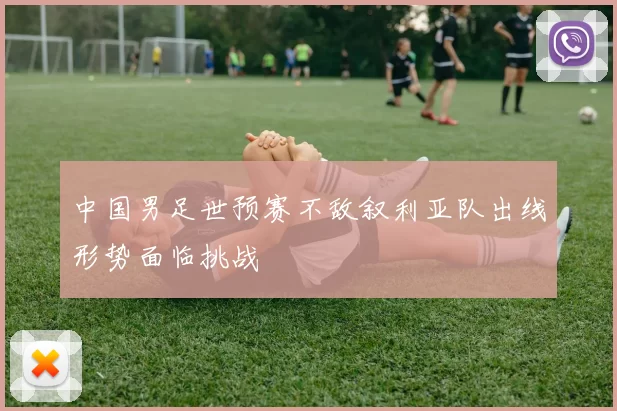 中国男足世预赛不敌叙利亚队出线形势面临挑战