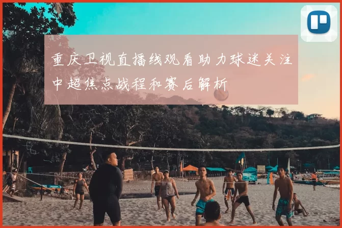 重庆卫视直播线观看助力球迷关注中超焦点战程和赛后解析