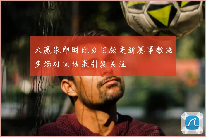 大赢家即时比分旧版更新赛事数据多场对决结果引发关注