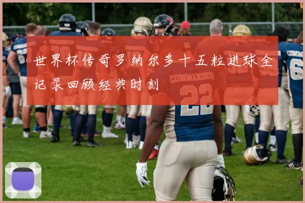世界杯传奇罗纳尔多十五粒进球全记录回顾经典时刻