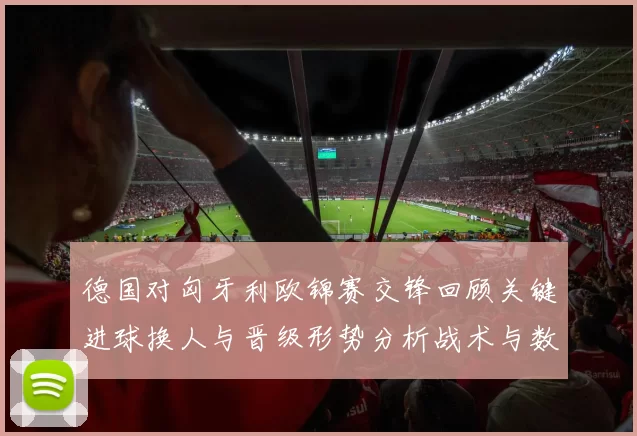 德国对匈牙利欧锦赛交锋回顾关键进球换人与晋级形势分析战术与数据要点
