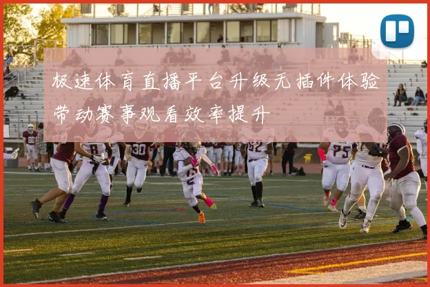 极速体育直播平台升级无插件体验带动赛事观看效率提升