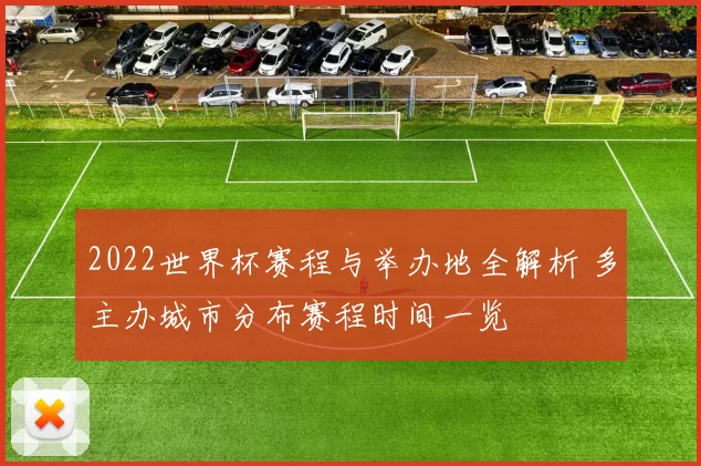 2022世界杯赛程与举办地全解析 多主办城市分布赛程时间一览