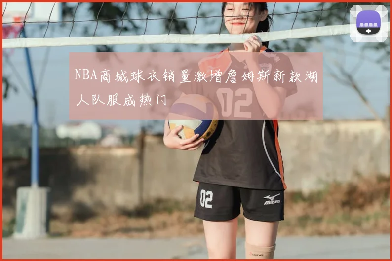 NBA商城球衣销量激增詹姆斯新款湖人队服成热门