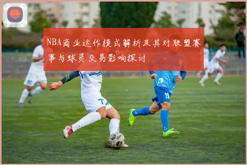 NBA商业运作模式解析及其对联盟赛事与球员交易影响探讨