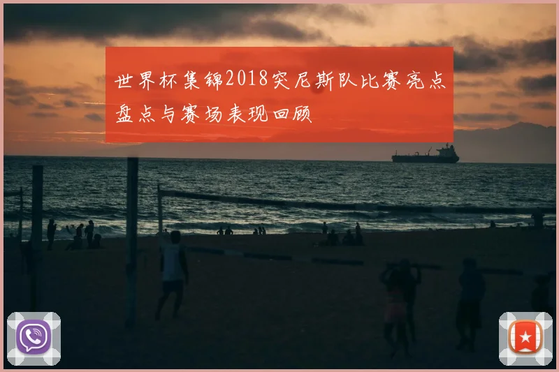 世界杯集锦2018突尼斯队比赛亮点盘点与赛场表现回顾