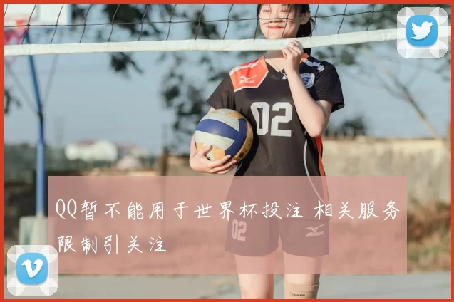 QQ暂不能用于世界杯投注 相关服务限制引关注
