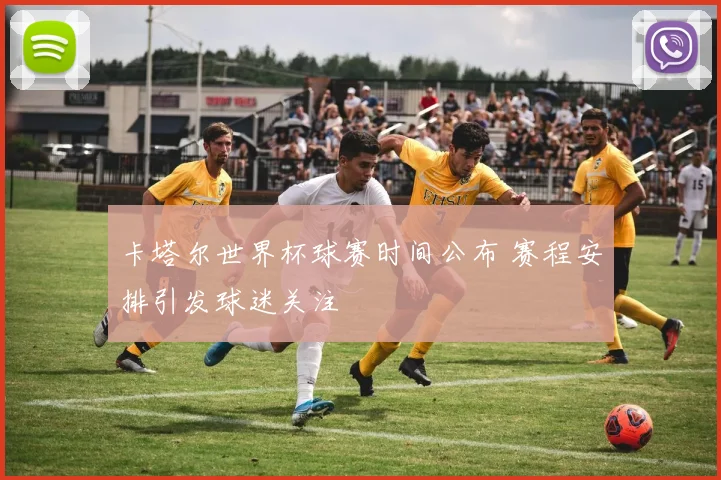 卡塔尔世界杯球赛时间公布 赛程安排引发球迷关注