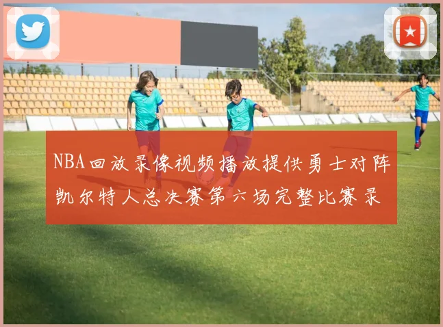 NBA回放录像视频播放提供勇士对阵凯尔特人总决赛第六场完整比赛录像与精彩集锦